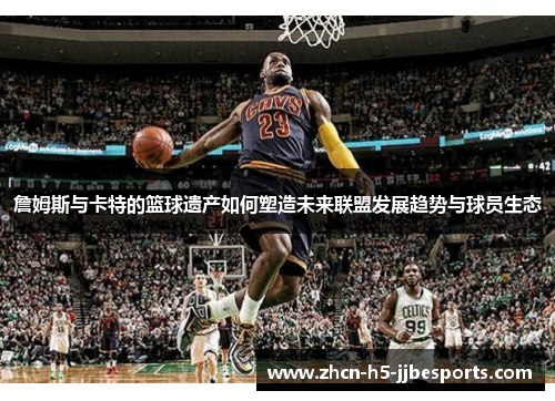 詹姆斯与卡特的篮球遗产如何塑造未来联盟发展趋势与球员生态