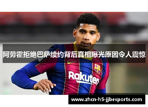 阿劳霍拒绝巴萨续约背后真相曝光原因令人震惊