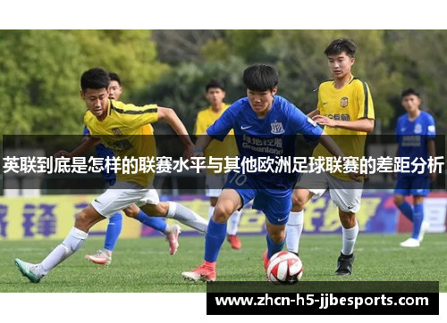 英联到底是怎样的联赛水平与其他欧洲足球联赛的差距分析