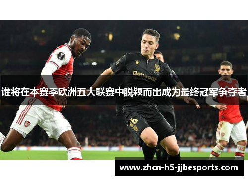 谁将在本赛季欧洲五大联赛中脱颖而出成为最终冠军争夺者