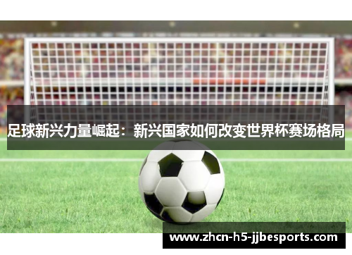 足球新兴力量崛起:新兴国家如何改变世界杯赛场格局 足球新兴力量崛起:新兴国家如何改变世界杯赛场格局