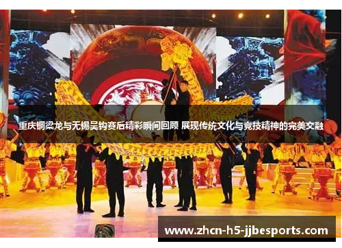 重庆铜梁龙与无锡吴钩赛后精彩瞬间回顾 展现传统文化与竞技精神的完美交融 重庆铜梁龙与无锡吴钩赛后精彩瞬间回顾 展现传统文化与竞技精神的完美交融