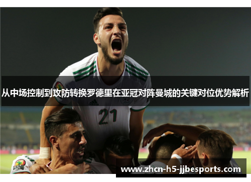 从中场控制到攻防转换罗德里在亚冠对阵曼城的关键对位优势解析 从中场控制到攻防转换罗德里在亚冠对阵曼城的关键对位优势解析