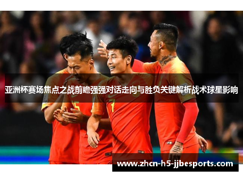 亚洲杯赛场焦点之战前瞻强强对话走向与胜负关键解析战术球星影响 亚洲杯赛场焦点之战前瞻强强对话走向与胜负关键解析战术球星影响