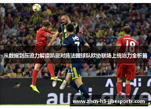 从数据到压迫力解读凯恩对阵法国球队欧协联场上统治力全析篇 从数据到压迫力解读凯恩对阵法国球队欧协联场上统治力全析篇