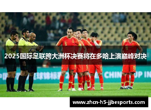 2025国际足联跨大洲杯决赛将在多哈上演巅峰对决