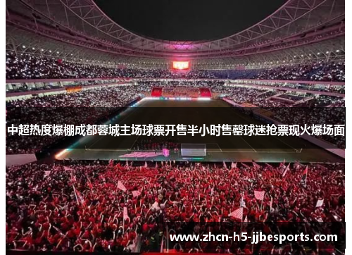 中超热度爆棚成都蓉城主场球票开售半小时售罄球迷抢票现火爆场面