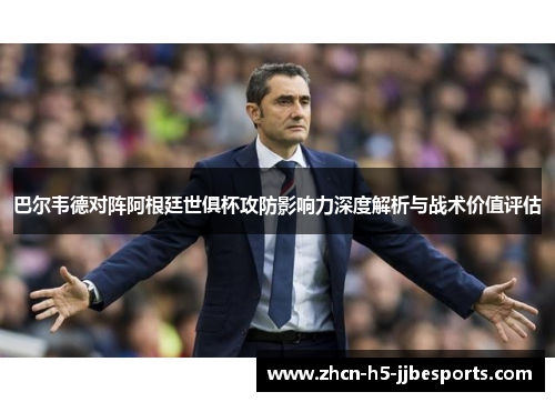 巴尔韦德对阵阿根廷世俱杯攻防影响力深度解析与战术价值评估