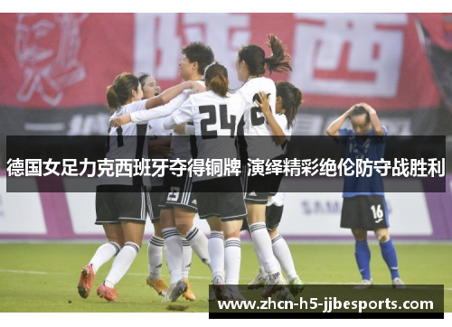 德国女足力克西班牙夺得铜牌 演绎精彩绝伦防守战胜利