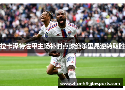 拉卡泽特法甲主场补时点球绝杀里昂逆转取胜