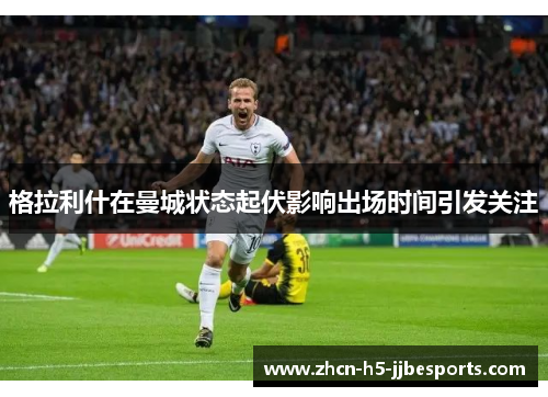 格拉利什在曼城状态起伏影响出场时间引发关注