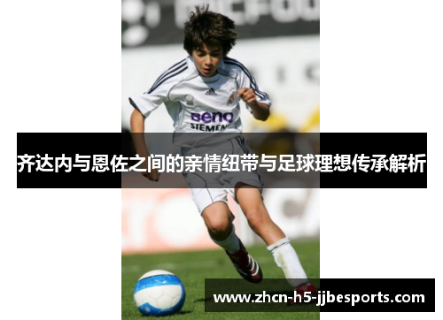 齐达内与恩佐之间的亲情纽带与足球理想传承解析