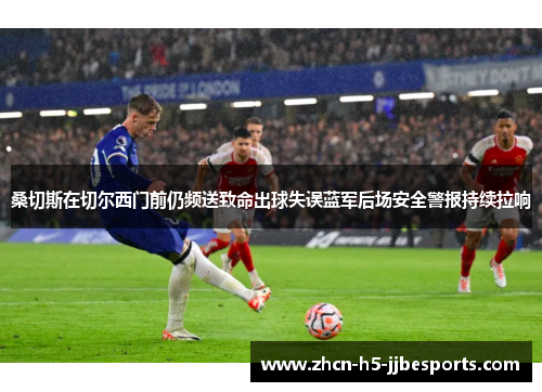 桑切斯在切尔西门前仍频送致命出球失误蓝军后场安全警报持续拉响 桑切斯在切尔西门前仍频送致命出球失误蓝军后场安全警报持续拉响