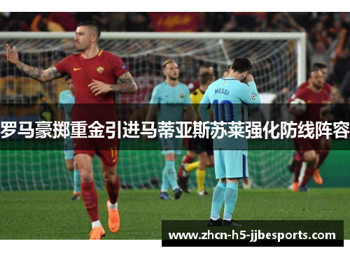 罗马豪掷重金引进马蒂亚斯苏莱强化防线阵容 罗马豪掷重金引进马蒂亚斯苏莱强化防线阵容