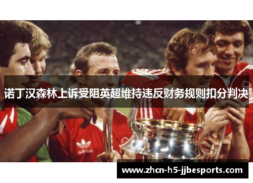 诺丁汉森林上诉受阻英超维持违反财务规则扣分判决 诺丁汉森林上诉受阻英超维持违反财务规则扣分判决