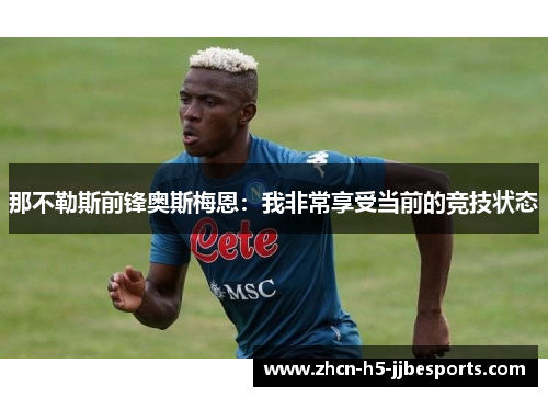 那不勒斯前锋奥斯梅恩:我非常享受当前的竞技状态 那不勒斯前锋奥斯梅恩:我非常享受当前的竞技状态