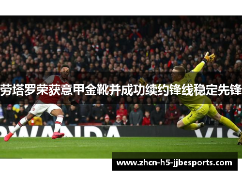劳塔罗荣获意甲金靴并成功续约锋线稳定先锋