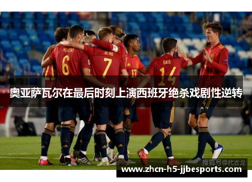 奥亚萨瓦尔在最后时刻上演西班牙绝杀戏剧性逆转