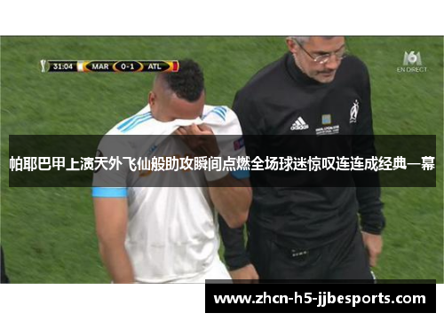 帕耶巴甲上演天外飞仙般助攻瞬间点燃全场球迷惊叹连连成经典一幕